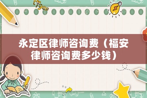 永定區(qū)律師咨詢費(fèi)（福安律師咨詢費(fèi)多少錢）