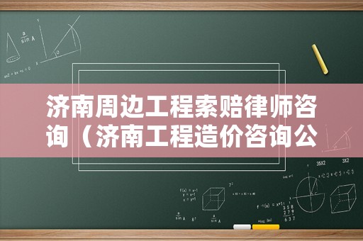 濟(jì)南周邊工程索賠律師咨詢（濟(jì)南工程造價咨詢公司排名）