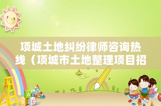 項(xiàng)城土地糾紛律師咨詢熱線（項(xiàng)城市土地整理項(xiàng)目招標(biāo)公告）
