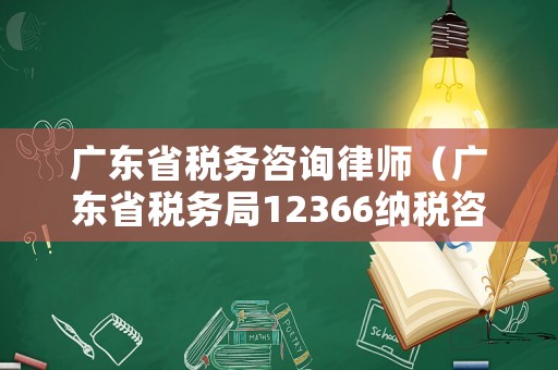 廣東省稅務(wù)咨詢律師（廣東省稅務(wù)局12366納稅咨詢員）
