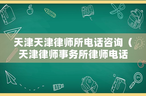 天津天津律師所電話咨詢(xún)（天津律師事務(wù)所律師電話）