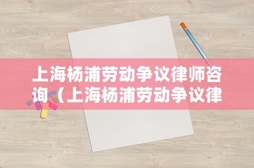 上海楊浦勞動(dòng)爭(zhēng)議律師咨詢（上海楊浦勞動(dòng)爭(zhēng)議律師咨詢熱線）