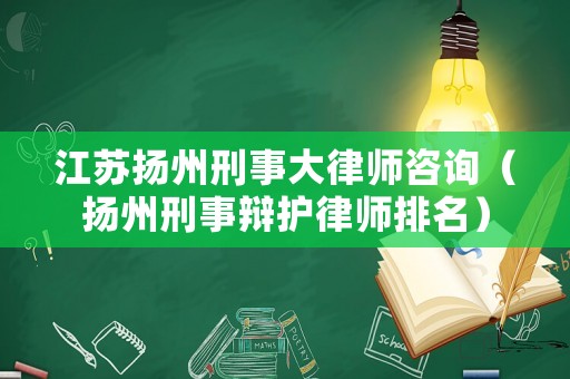 江蘇揚(yáng)州刑事大律師咨詢(xún)（揚(yáng)州刑事辯護(hù)律師排名）