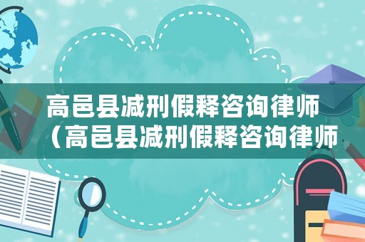 高邑縣減刑假釋咨詢律師（高邑縣減刑假釋咨詢律師電話）