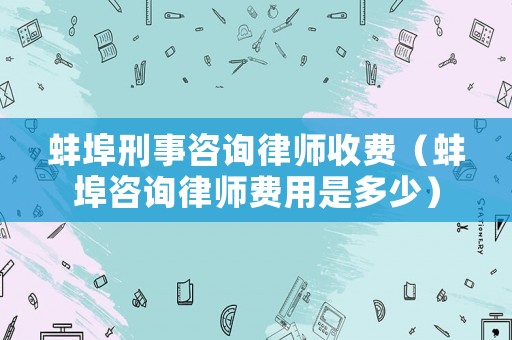 蚌埠刑事咨詢律師收費（蚌埠咨詢律師費用是多少）