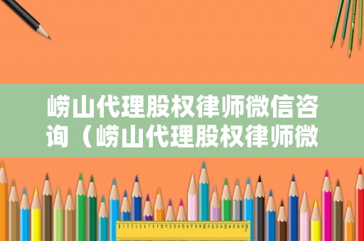 嶗山代理股權(quán)律師微信咨詢（嶗山代理股權(quán)律師微信咨詢公司）