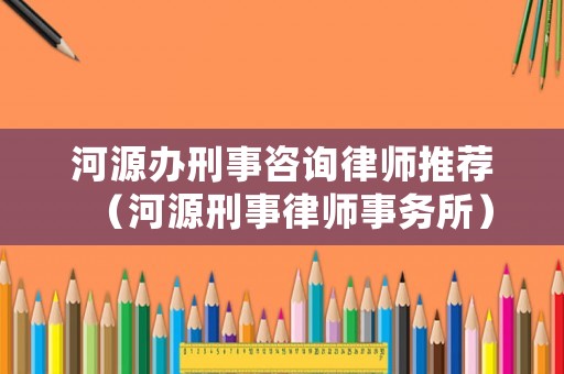 河源辦刑事咨詢律師推薦（河源刑事律師事務(wù)所）