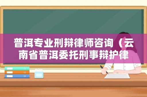 普洱專業(yè)刑辯律師咨詢（云南省普洱委托刑事辯護律師排名）