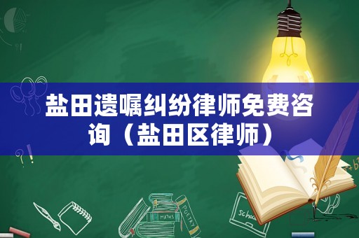 鹽田遺囑糾紛律師免費咨詢（鹽田區(qū)律師）