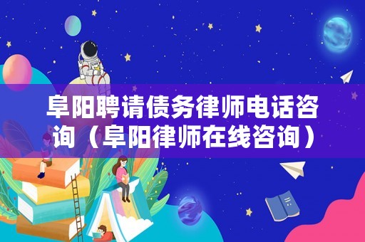 阜陽(yáng)聘請(qǐng)債務(wù)律師電話咨詢（阜陽(yáng)律師在線咨詢）