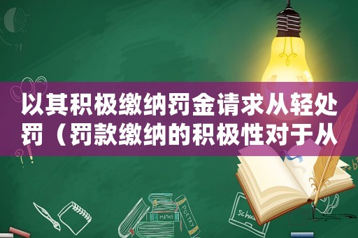 以其積極繳納罰金請(qǐng)求從輕處罰（罰款繳納的積極性對(duì)于從輕處罰的影響）