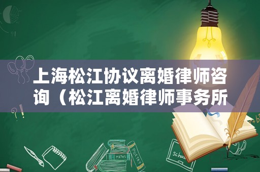 上海松江協(xié)議離婚律師咨詢（松江離婚律師事務(wù)所）