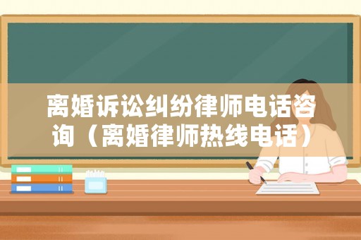 離婚訴訟糾紛律師電話咨詢（離婚律師熱線電話）