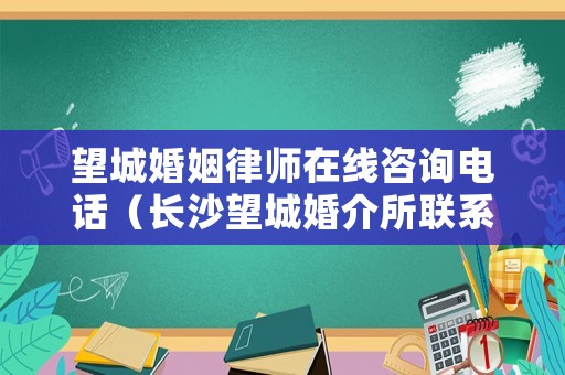 望城婚姻律師在線咨詢電話（長沙望城婚介所聯(lián)系電話）
