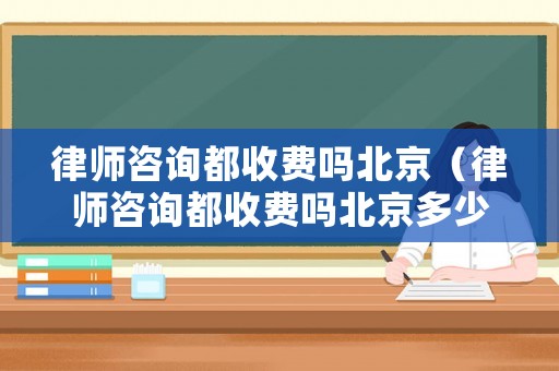 律師咨詢都收費(fèi)嗎北京（律師咨詢都收費(fèi)嗎北京多少錢）