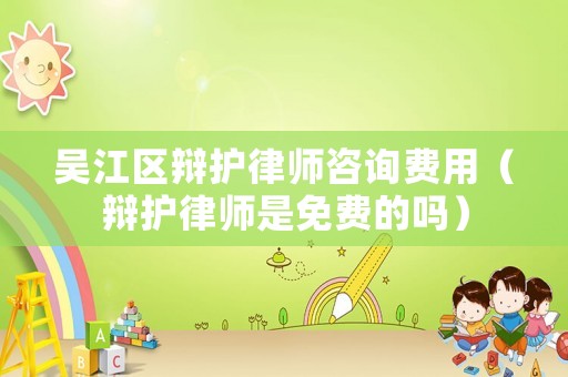 吳江區(qū)辯護律師咨詢費用（辯護律師是免費的嗎）