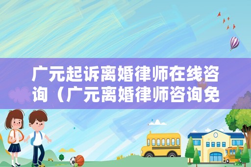 廣元起訴離婚律師在線咨詢（廣元離婚律師咨詢免費(fèi)咨詢）
