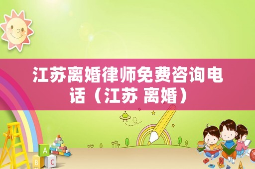江蘇離婚律師免費(fèi)咨詢電話（江蘇 離婚）