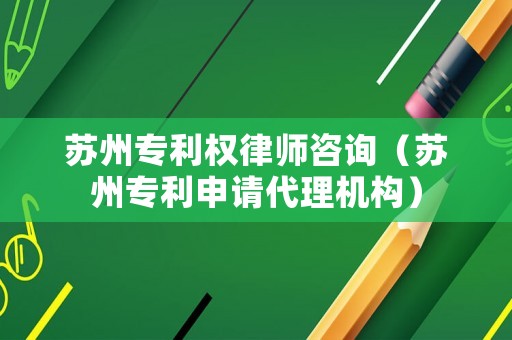 蘇州專利權律師咨詢（蘇州專利申請代理機構）