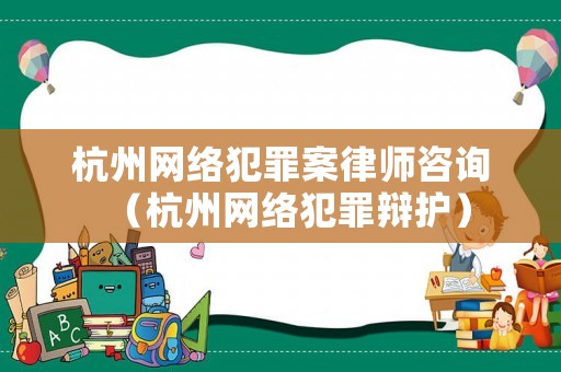 杭州網(wǎng)絡(luò)犯罪案律師咨詢（杭州網(wǎng)絡(luò)犯罪辯護(hù)）
