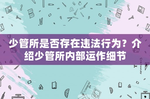 少管所是否存在違法行為？介紹少管所內(nèi)部運(yùn)作細(xì)節(jié)