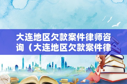 大連地區(qū)欠款案件律師咨詢（大連地區(qū)欠款案件律師咨詢電話號碼）