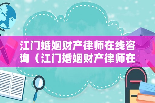 江門婚姻財(cái)產(chǎn)律師在線咨詢（江門婚姻財(cái)產(chǎn)律師在線咨詢電話）