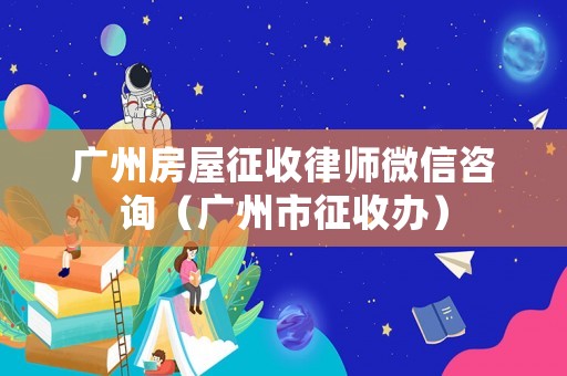 廣州房屋征收律師微信咨詢（廣州市征收辦）