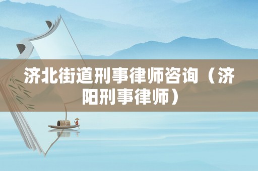濟(jì)北街道刑事律師咨詢（濟(jì)陽刑事律師）