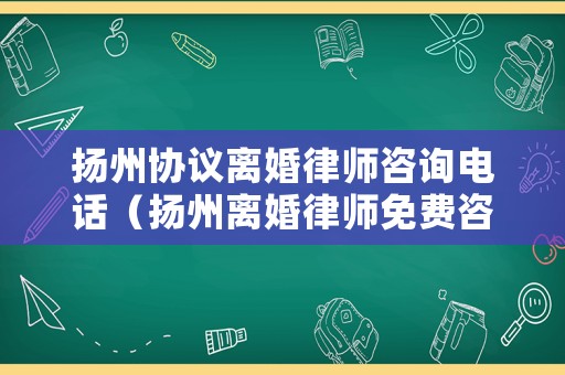 揚州協(xié)議離婚律師咨詢電話（揚州離婚律師免費咨詢電話）