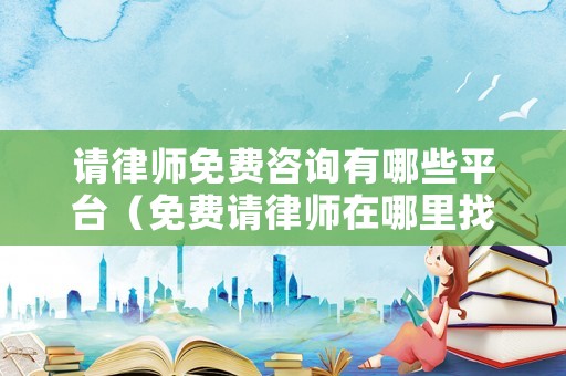 請(qǐng)律師免費(fèi)咨詢有哪些平臺(tái)（免費(fèi)請(qǐng)律師在哪里找）