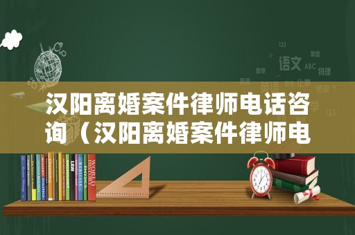 漢陽離婚案件律師電話咨詢（漢陽離婚案件律師電話咨詢號(hào)碼）