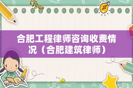 合肥工程律師咨詢收費情況（合肥建筑律師）