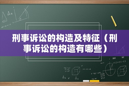 刑事訴訟的構(gòu)造及特征（刑事訴訟的構(gòu)造有哪些）