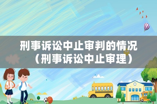 刑事訴訟中止審判的情況（刑事訴訟中止審理）