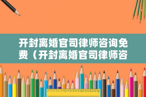 開封離婚官司律師咨詢免費（開封離婚官司律師咨詢免費律師）