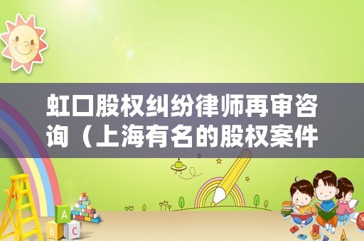 虹口股權(quán)糾紛律師再審咨詢（上海有名的股權(quán)案件律師）