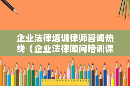 企業(yè)法律培訓(xùn)律師咨詢熱線（企業(yè)法律顧問培訓(xùn)課程）