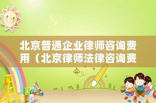 北京普通企業(yè)律師咨詢費(fèi)用（北京律師法律咨詢費(fèi)用）