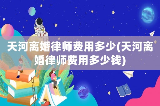 天河離婚律師費(fèi)用多少(天河離婚律師費(fèi)用多少錢)