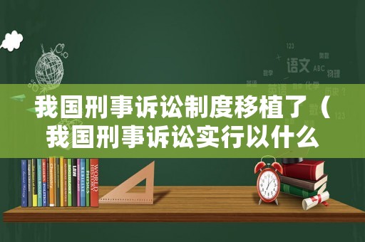 我國(guó)刑事訴訟制度移植了（我國(guó)刑事訴訟實(shí)行以什么為主）