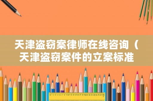 天津盜竊案律師在線咨詢（天津盜竊案件的立案標準）
