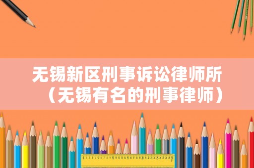 無錫新區(qū)刑事訴訟律師所（無錫有名的刑事律師）