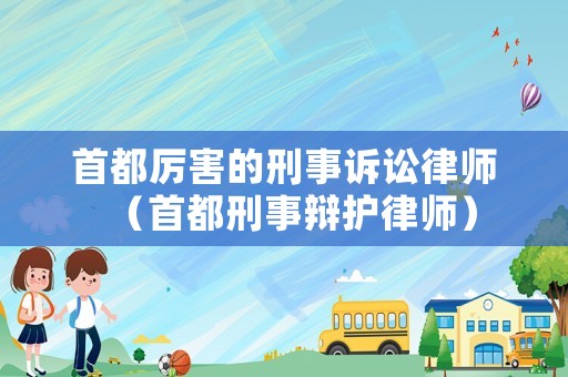 首都厲害的刑事訴訟律師（首都刑事辯護律師）