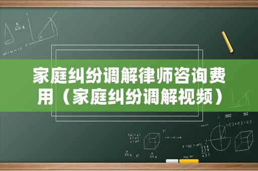家庭糾紛調(diào)解律師咨詢費(fèi)用（家庭糾紛調(diào)解視頻）