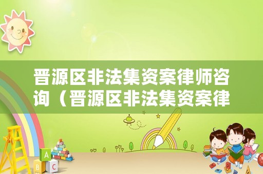 晉源區(qū)非法集資案律師咨詢（晉源區(qū)非法集資案律師咨詢熱線）