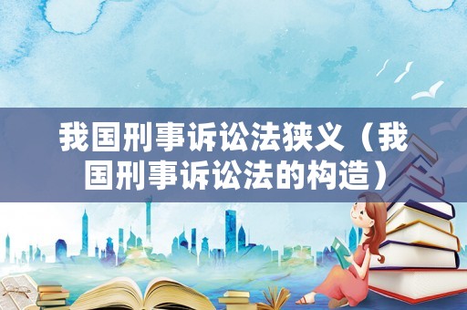 我國刑事訴訟法狹義（我國刑事訴訟法的構(gòu)造）