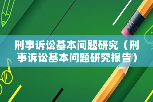 刑事訴訟基本問(wèn)題研究（刑事訴訟基本問(wèn)題研究報(bào)告）