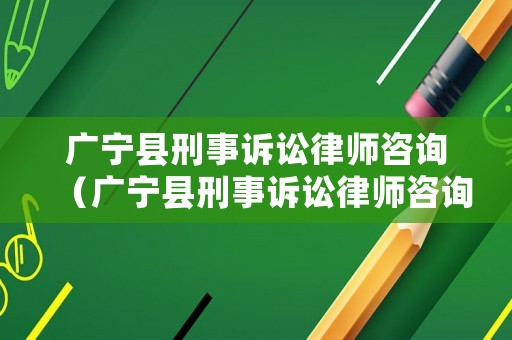廣寧縣刑事訴訟律師咨詢（廣寧縣刑事訴訟律師咨詢熱線）