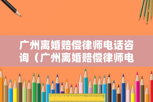 廣州離婚賠償律師電話咨詢（廣州離婚賠償律師電話咨詢熱線）